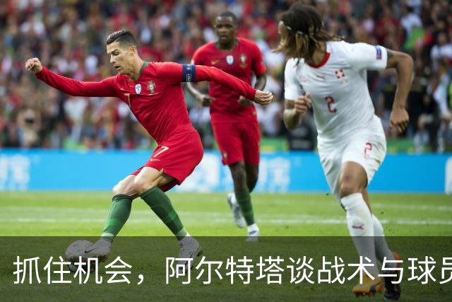 抓住机会，阿尔特塔谈战术与球员个性